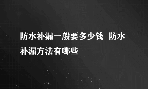 防水补漏一般要多少钱  防水补漏方法有哪些