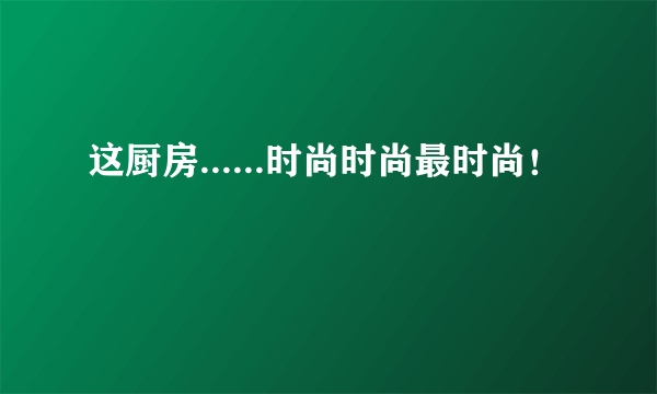 这厨房......时尚时尚最时尚！