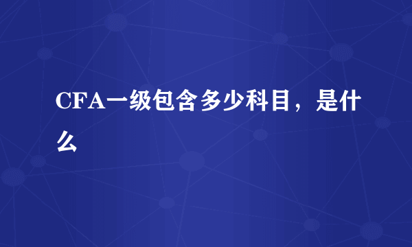 CFA一级包含多少科目，是什么