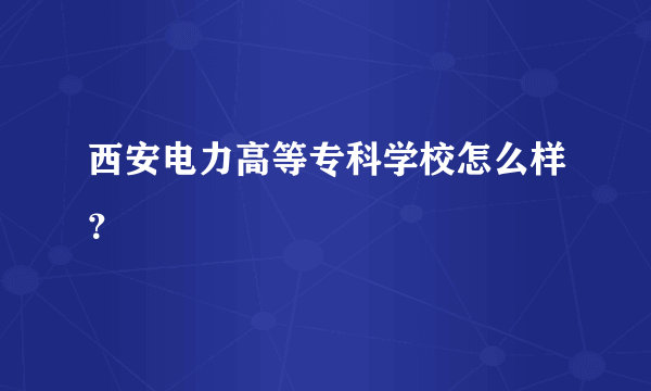 西安电力高等专科学校怎么样？