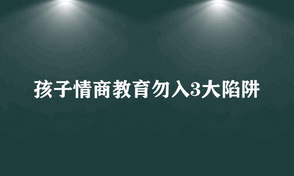 孩子情商教育勿入3大陷阱