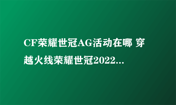 CF荣耀世冠AG活动在哪 穿越火线荣耀世冠2022活动奖励全一览