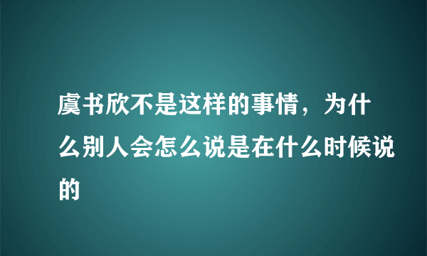 虞书欣不是这样的事情，为什么别人会怎么说是在什么时候说的