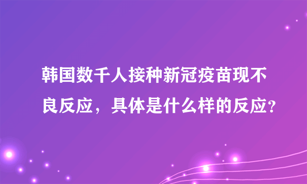 韩国数千人接种新冠疫苗现不良反应，具体是什么样的反应？