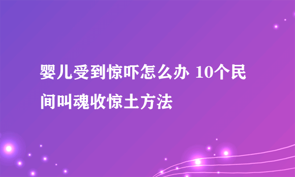 婴儿受到惊吓怎么办 10个民间叫魂收惊土方法