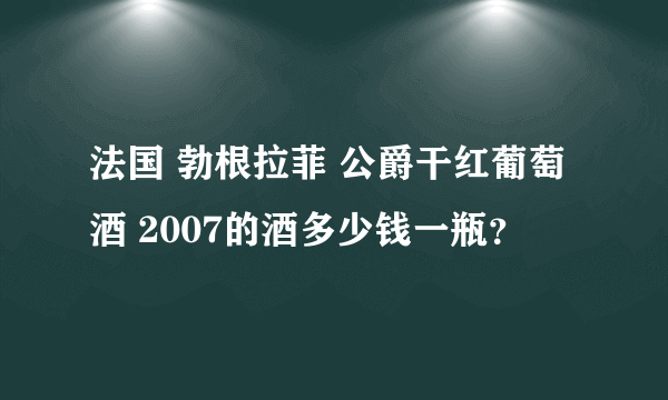 法国 勃根拉菲 公爵干红葡萄酒 2007的酒多少钱一瓶？