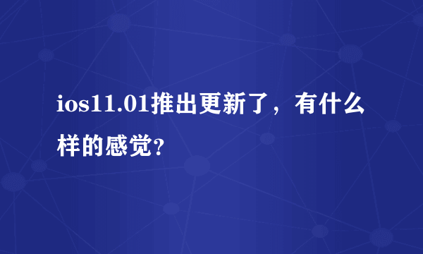 ios11.01推出更新了，有什么样的感觉？