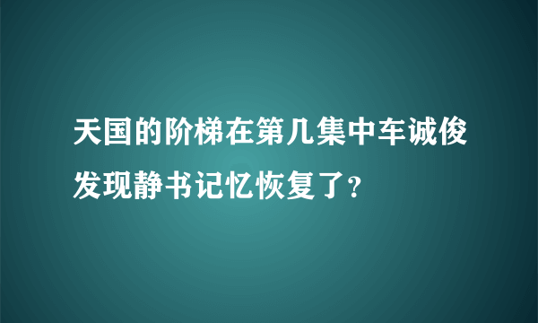 天国的阶梯在第几集中车诚俊发现静书记忆恢复了？