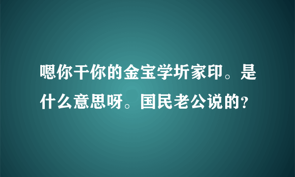 嗯你干你的金宝学圻家印。是什么意思呀。国民老公说的？