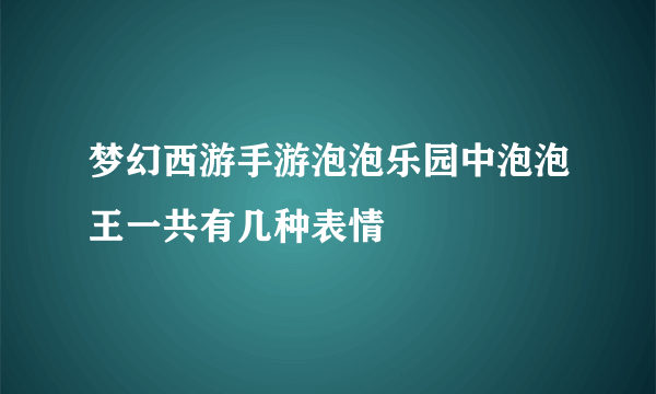 梦幻西游手游泡泡乐园中泡泡王一共有几种表情