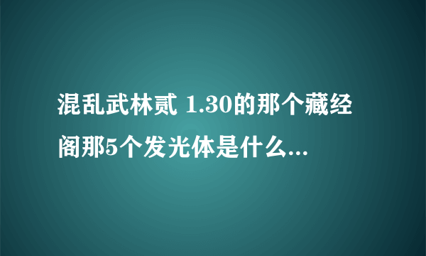 混乱武林贰 1.30的那个藏经阁那5个发光体是什么。他说缺什么。