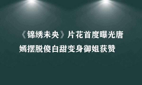 《锦绣未央》片花首度曝光唐嫣摆脱傻白甜变身御姐获赞