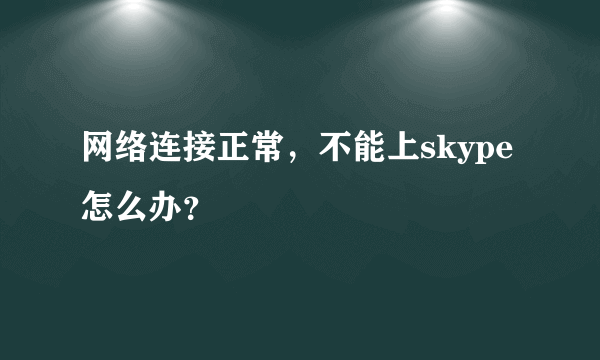 网络连接正常，不能上skype怎么办？