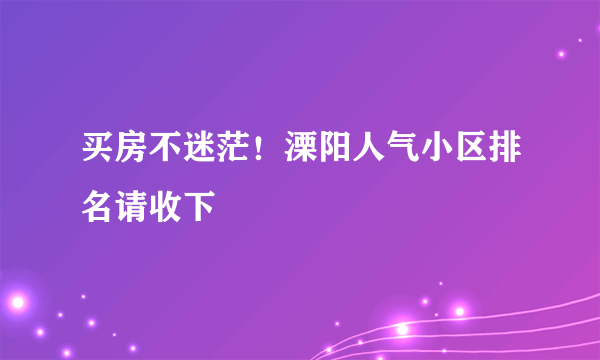 买房不迷茫！溧阳人气小区排名请收下