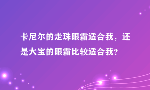 卡尼尔的走珠眼霜适合我，还是大宝的眼霜比较适合我？