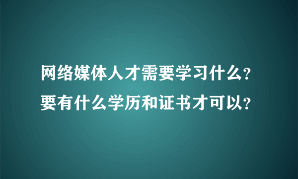 网络媒体人才需要学习什么？要有什么学历和证书才可以？