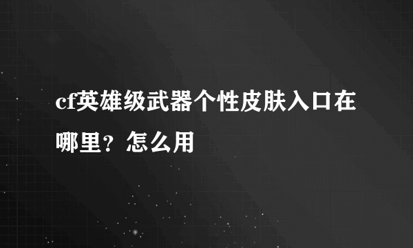 cf英雄级武器个性皮肤入口在哪里？怎么用