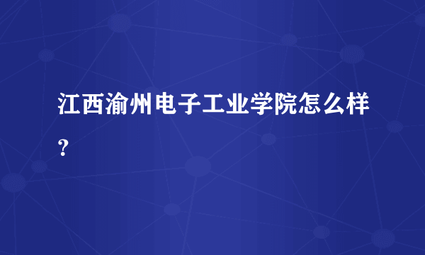 江西渝州电子工业学院怎么样？