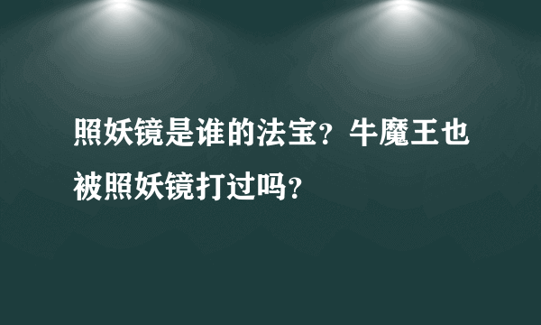 照妖镜是谁的法宝？牛魔王也被照妖镜打过吗？