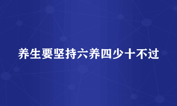 养生要坚持六养四少十不过