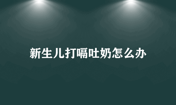 新生儿打嗝吐奶怎么办