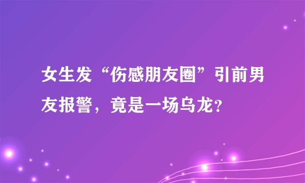 女生发“伤感朋友圈”引前男友报警，竟是一场乌龙？