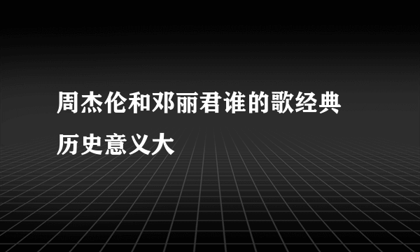 周杰伦和邓丽君谁的歌经典 历史意义大