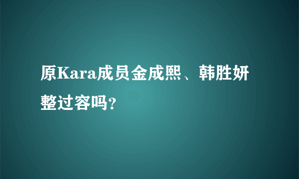 原Kara成员金成熙、韩胜妍整过容吗？