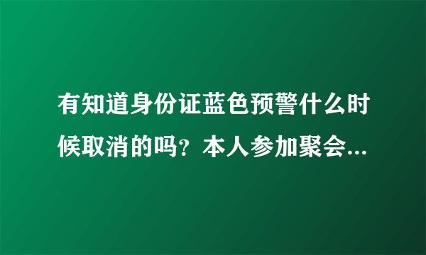 有知道身份证蓝色预警什么时候取消的吗？本人参加聚会，被警察临检