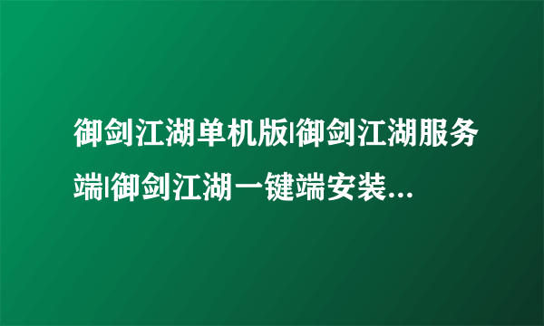 御剑江湖单机版|御剑江湖服务端|御剑江湖一键端安装|哪里有？完美无错的？