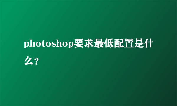 photoshop要求最低配置是什么？