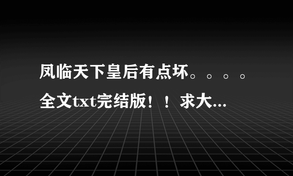 凤临天下皇后有点坏。。。。全文txt完结版！！求大虾帮忙！拜托了！急求！