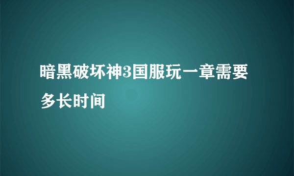 暗黑破坏神3国服玩一章需要多长时间