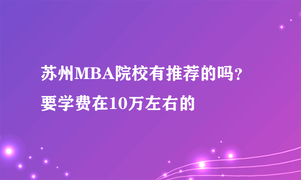 苏州MBA院校有推荐的吗？要学费在10万左右的