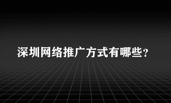 深圳网络推广方式有哪些？