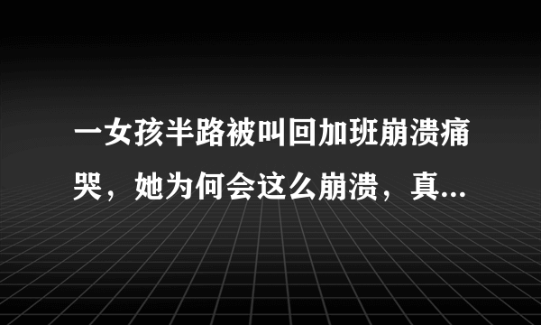 一女孩半路被叫回加班崩溃痛哭，她为何会这么崩溃，真的只是因为加班吗？