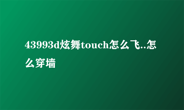 43993d炫舞touch怎么飞..怎么穿墙