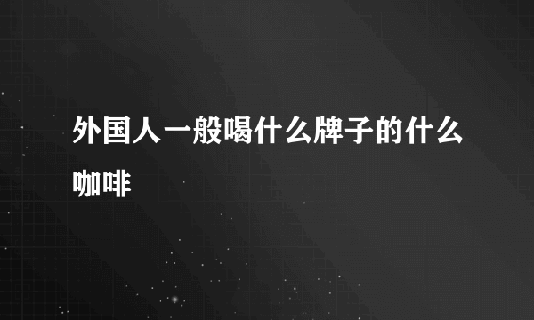 外国人一般喝什么牌子的什么咖啡