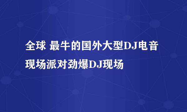 全球 最牛的国外大型DJ电音现场派对劲爆DJ现场