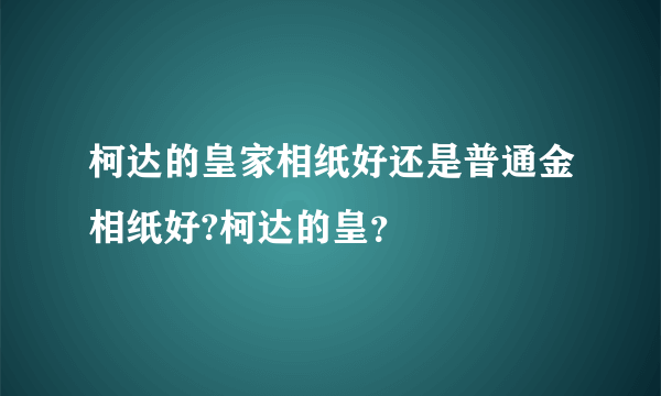 柯达的皇家相纸好还是普通金相纸好?柯达的皇？