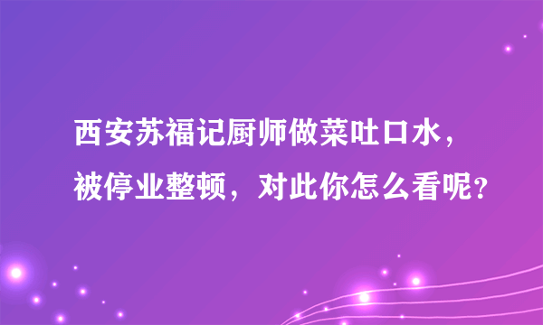 西安苏福记厨师做菜吐口水，被停业整顿，对此你怎么看呢？