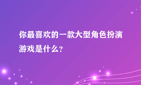 你最喜欢的一款大型角色扮演游戏是什么？