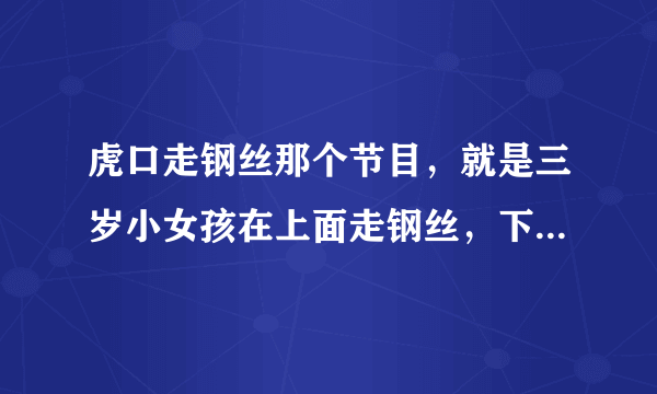 虎口走钢丝那个节目，就是三岁小女孩在上面走钢丝，下面是一群老虎，是什么节目播出的？