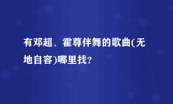 有邓超、霍尊伴舞的歌曲(无地自容)哪里找？