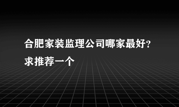 合肥家装监理公司哪家最好？求推荐一个