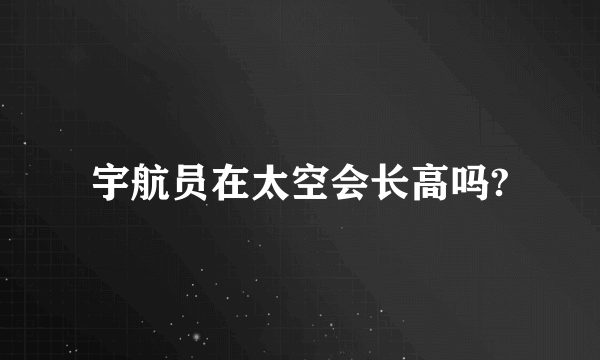 宇航员在太空会长高吗?