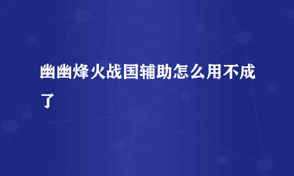 幽幽烽火战国辅助怎么用不成了