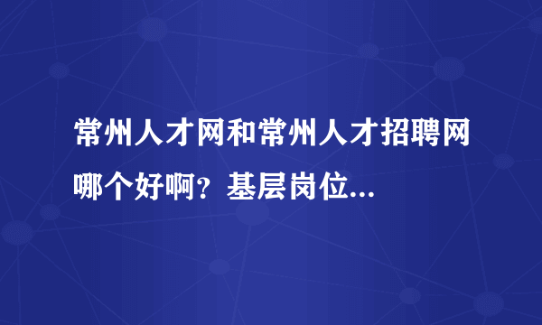 常州人才网和常州人才招聘网哪个好啊？基层岗位...