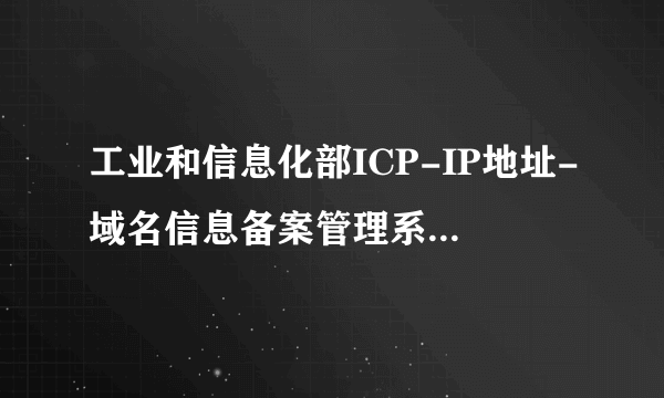 工业和信息化部ICP-IP地址-域名信息备案管理系统这几天怎么进不去?