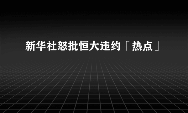 新华社怒批恒大违约「热点」